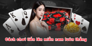 Cách chơi tiến lên miền nam luôn thắng
